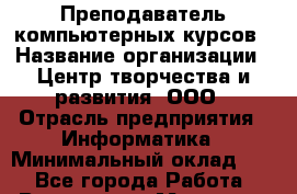 Преподаватель компьютерных курсов › Название организации ­ Центр творчества и развития, ООО › Отрасль предприятия ­ Информатика › Минимальный оклад ­ 1 - Все города Работа » Вакансии   . Мордовия респ.